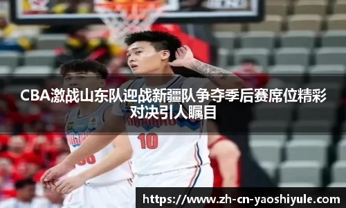 CBA激战山东队迎战新疆队争夺季后赛席位精彩对决引人瞩目