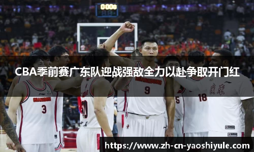 CBA季前赛广东队迎战强敌全力以赴争取开门红